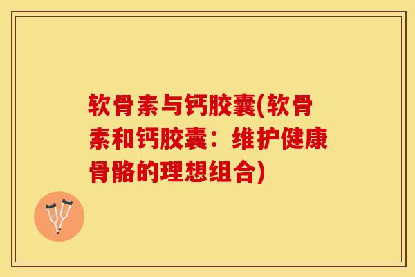 软骨素与钙胶囊(软骨素和钙胶囊：维护健康骨骼的理想组合)