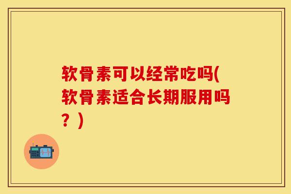 软骨素可以经常吃吗(软骨素适合长期服用吗？)