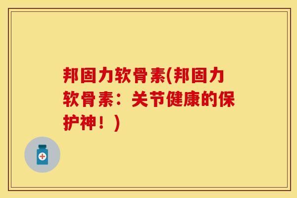 邦固力软骨素(邦固力软骨素：关节健康的保护神！)