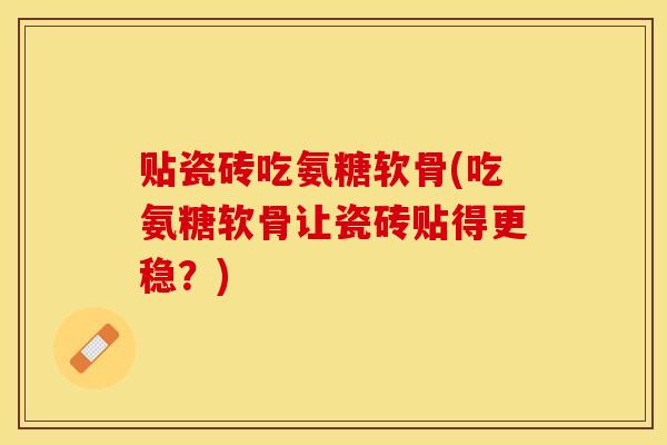 贴瓷砖吃氨糖软骨(吃氨糖软骨让瓷砖贴得更稳？)