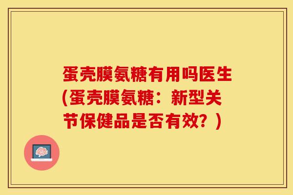 蛋壳膜氨糖有用吗医生(蛋壳膜氨糖：新型关节保健品是否有效？)