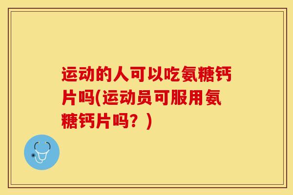 运动的人可以吃氨糖钙片吗(运动员可服用氨糖钙片吗？)