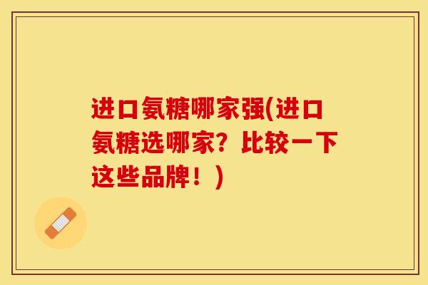 进口氨糖哪家强(进口氨糖选哪家？比较一下这些品牌！)