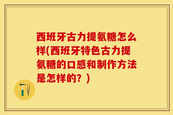 西班牙古力提氨糖怎么样(西班牙特色古力提氨糖的口感和制作方法是怎样的？)