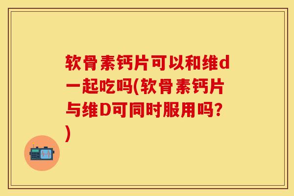 软骨素钙片可以和维d一起吃吗(软骨素钙片与维D可同时服用吗?)-第1张图片-关节保镖 软骨素钙片可以和维d一起吃吗(软骨素钙片与维D可同时服用吗?)-第1张图片-关节保镖