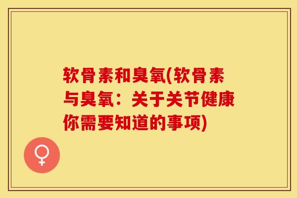 软骨素和臭氧(软骨素与臭氧：关于关节健康你需要知道的事项)
