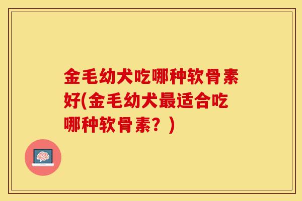 金毛幼犬吃哪种软骨素好(金毛幼犬最适合吃哪种软骨素？)