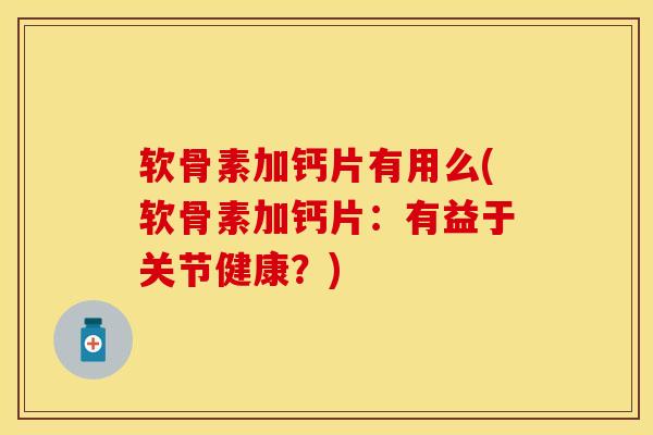 软骨素加钙片有用么(软骨素加钙片：有益于关节健康？)