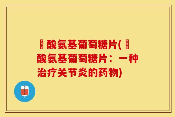 醰酸氨基葡萄糖片(醰酸氨基葡萄糖片：一种治疗关节炎的药物)
