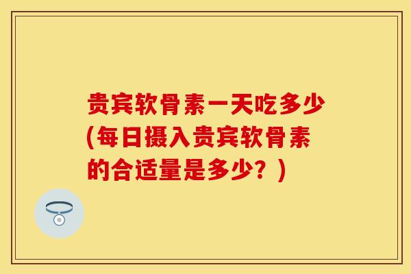 贵宾软骨素一天吃多少(每日摄入贵宾软骨素的合适量是多少？)