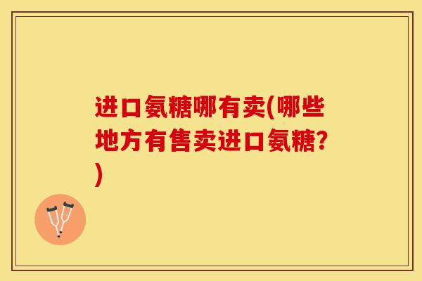 进口氨糖哪有卖(哪些地方有售卖进口氨糖?)-第1张图片-关节保镖 进口氨糖哪有卖(哪些地方有售卖进口氨糖?)-第1张图片-关节保镖
