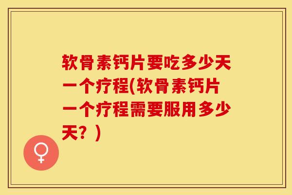 软骨素钙片要吃多少天一个疗程(软骨素钙片一个疗程需要服用多少天？)
