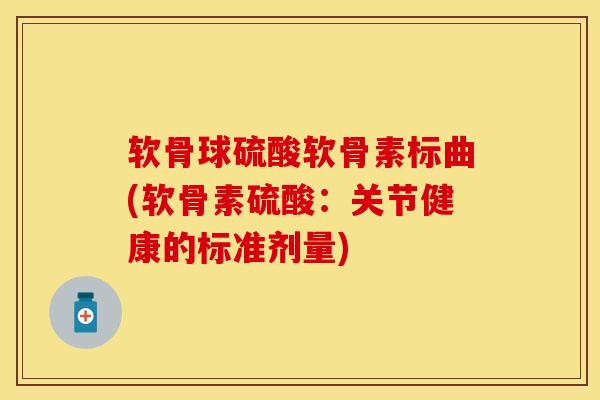 软骨球硫酸软骨素标曲(软骨素硫酸：关节健康的标准剂量)