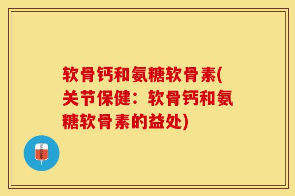 软骨钙和氨糖软骨素(关节保健：软骨钙和氨糖软骨素的益处)