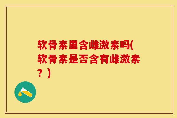 软骨素里含雌激素吗(软骨素是否含有雌激素？)