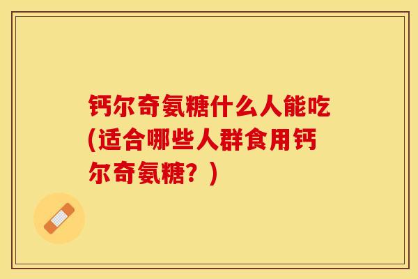 钙尔奇氨糖什么人能吃(适合哪些人群食用钙尔奇氨糖？)