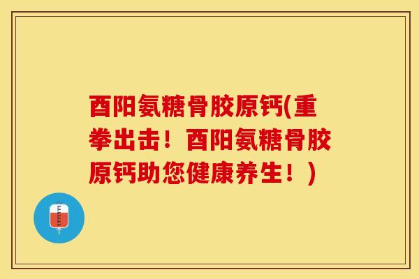 酉阳氨糖骨胶原钙(重拳出击！酉阳氨糖骨胶原钙助您健康养生！)