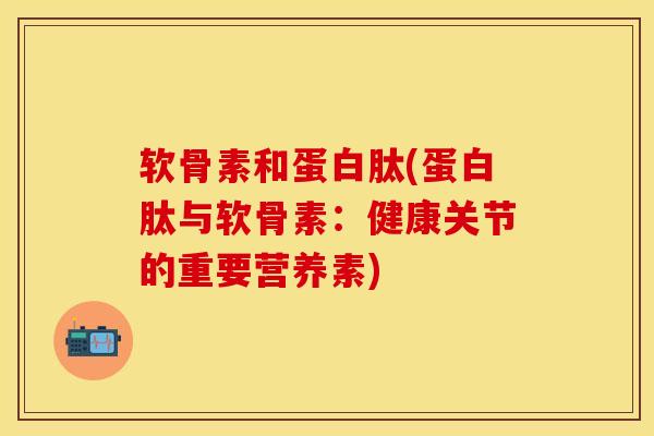 软骨素和蛋白肽(蛋白肽与软骨素：健康关节的重要营养素)