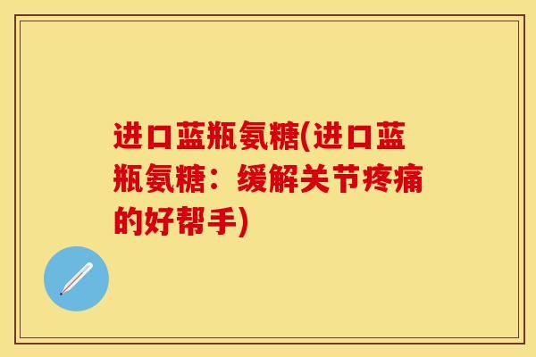 进口蓝瓶氨糖(进口蓝瓶氨糖：缓解关节疼痛的好帮手)