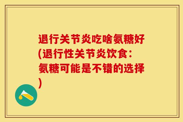 退行关节炎吃啥氨糖好(退行性关节炎饮食：氨糖可能是不错的选择)