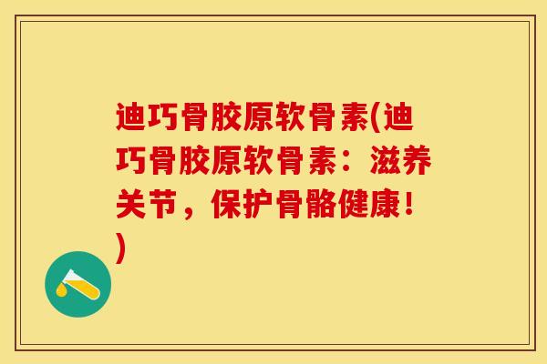 迪巧骨胶原软骨素(迪巧骨胶原软骨素：滋养关节，保护骨骼健康！)