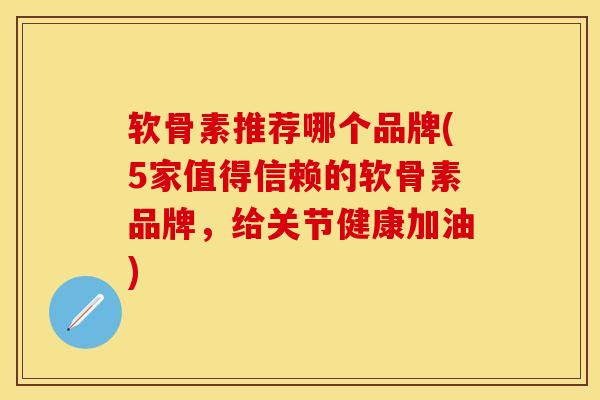 软骨素推荐哪个品牌(5家值得信赖的软骨素品牌，给关节健康加油)