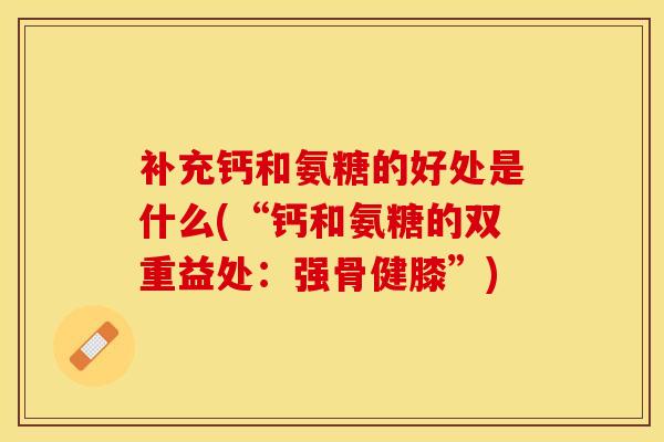 补充钙和氨糖的好处是什么(“钙和氨糖的双重益处：强骨健膝”)