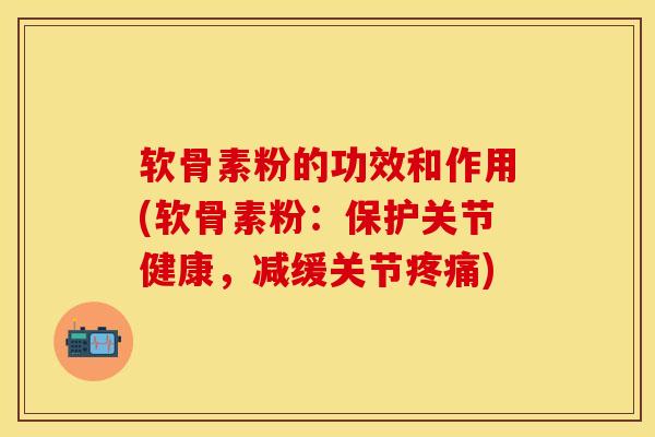 软骨素粉的功效和作用(软骨素粉：保护关节健康，减缓关节疼痛)