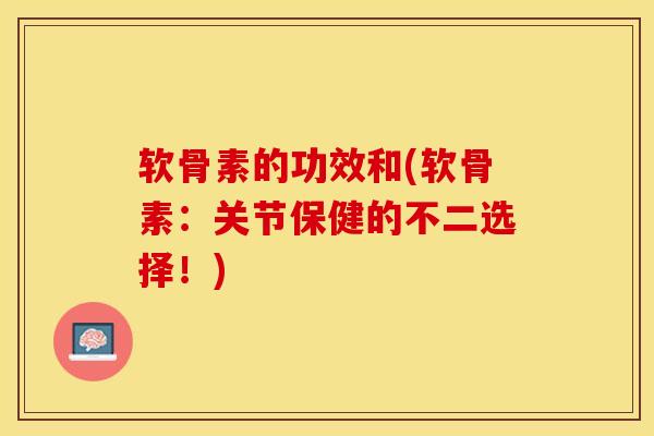 软骨素的功效和(软骨素：关节保健的不二选择！)