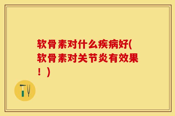软骨素对什么疾病好(软骨素对关节炎有效果！)