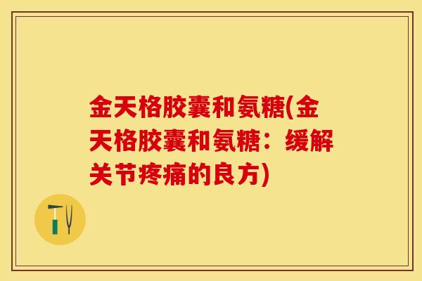 金天格胶囊和氨糖(金天格胶囊和氨糖：缓解关节疼痛的良方)