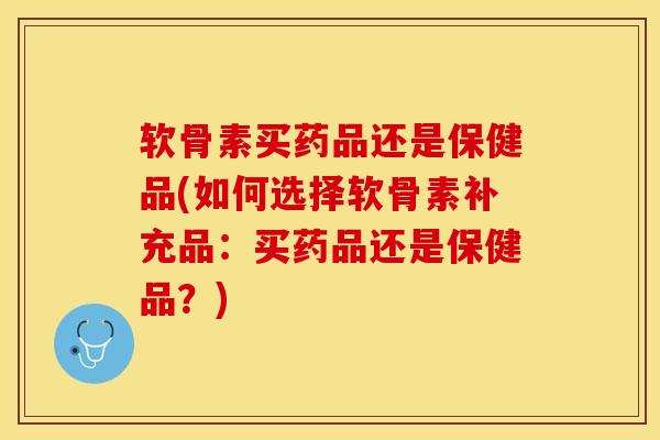 软骨素买药品还是保健品(如何选择软骨素补充品：买药品还是保健品？)
