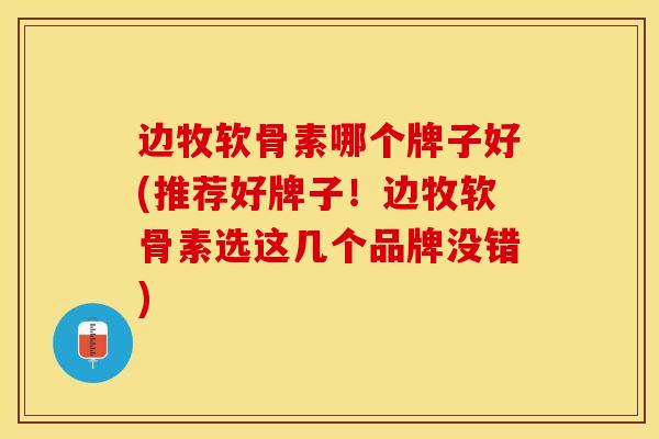 边牧软骨素哪个牌子好(推荐好牌子！边牧软骨素选这几个品牌没错)
