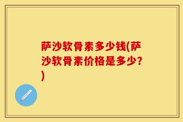 萨沙软骨素多少钱(萨沙软骨素价格是多少？)