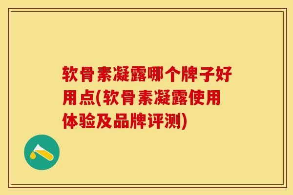 软骨素凝露哪个牌子好用点(软骨素凝露使用体验及品牌评测)