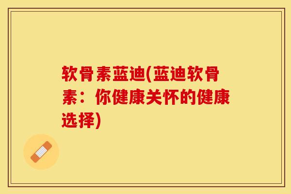 软骨素蓝迪(蓝迪软骨素：你健康关怀的健康选择)