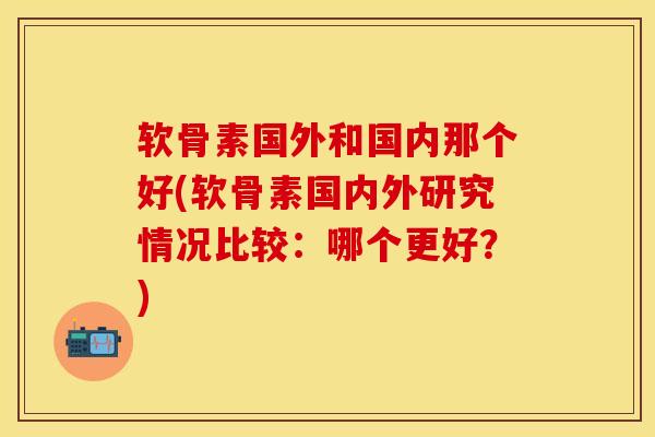 软骨素国外和国内那个好(软骨素国内外研究情况比较：哪个更好？)