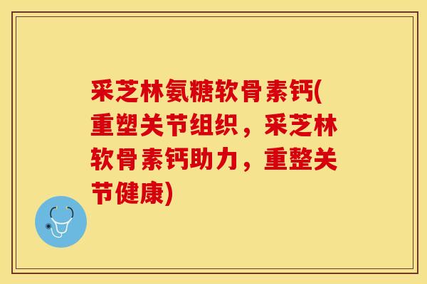 采芝林氨糖软骨素钙(重塑关节组织，采芝林软骨素钙助力，重整关节健康)