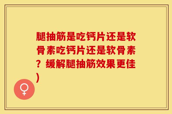 腿抽筋是吃钙片还是软骨素吃钙片还是软骨素？缓解腿抽筋效果更佳)