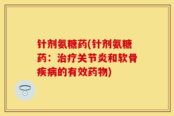 针剂氨糖药(针剂氨糖药：治疗关节炎和软骨疾病的有效药物)