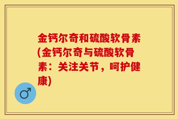 金钙尔奇和硫酸软骨素(金钙尔奇与硫酸软骨素：关注关节，呵护健康)