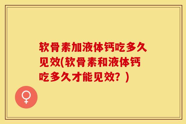 软骨素加液体钙吃多久见效(软骨素和液体钙吃多久才能见效？)-第1张图片-关节保镖