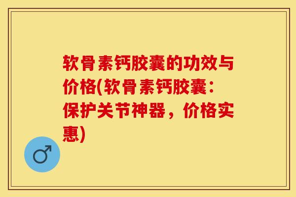 软骨素钙胶囊的功效与价格(软骨素钙胶囊：保护关节神器，价格实惠)