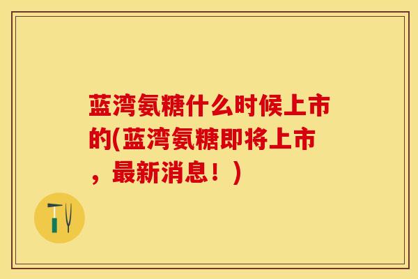 蓝湾氨糖什么时候上市的(蓝湾氨糖即将上市，最新消息！)