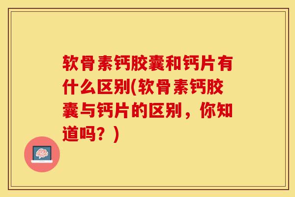 软骨素钙胶囊和钙片有什么区别(软骨素钙胶囊与钙片的区别，你知道吗？)