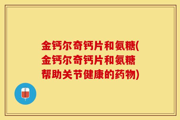 金钙尔奇钙片和氨糖(金钙尔奇钙片和氨糖 帮助关节健康的药物)