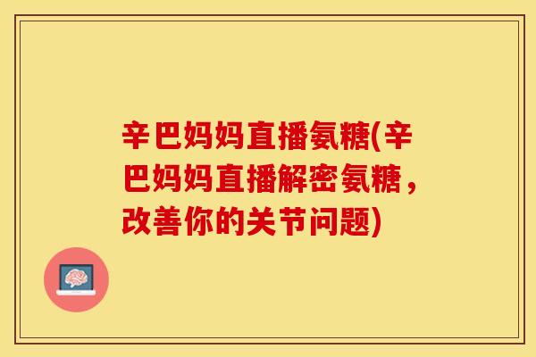 辛巴妈妈直播氨糖(辛巴妈妈直播解密氨糖，改善你的关节问题)
