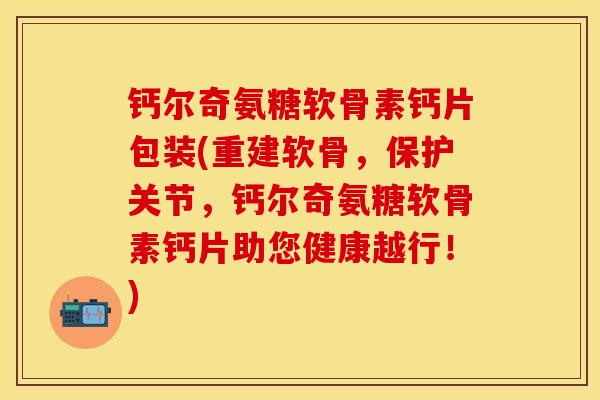 钙尔奇氨糖软骨素钙片包装(重建软骨，保护关节，钙尔奇氨糖软骨素钙片助您健康越行！)