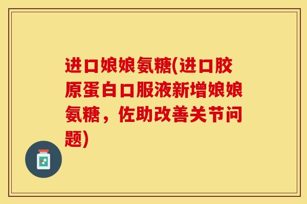 进口娘娘氨糖(进口胶原蛋白口服液新增娘娘氨糖，佐助改善关节问题)