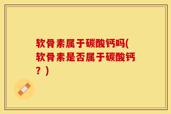 软骨素属于碳酸钙吗(软骨素是否属于碳酸钙？)